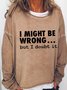 I Might Be Wrong But I Doubt It Print Long Sleeve Casual Crew Neck Sweatshirt